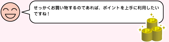 せっかくお買い物するのであれば、ポイントを上手に利用したいですね!